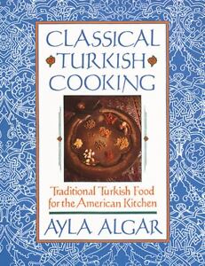 Classical Turkish Cooking: Traditional Turkish Food for the American Kitchen Ayla Esen Algar