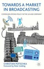 Towards a Market in Broadcasting: Communications Policy in the UK and Germany by Christian Potschka (Hardback, 2012)