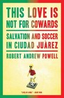 This Love Is Not for Cowards: Salvation and Soccer in Ciudad Juarez by Robert Andrew Powell (Hardback, 2012)
