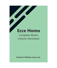 Ecce Homo; Complete Works, Volume Seventeen, Friedrich Wilhelm Nietzsche