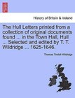 The Hull Letters Printed from a Collection of Original Documents Found ... in the Town Hall, Hull ... Selected and Edited by T. T. Wildridge ... 1625-1646. by Thomas Tindall Wildridge (Paperback / softback, 2011)