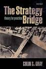 The Strategy Bridge: Theory for Practice by Colin S. Gray (Paperback, 2016)
