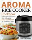 Aroma Rice Cooker Cookbook: Easy and Delicious Rice Cooker Recipes for the Wh...