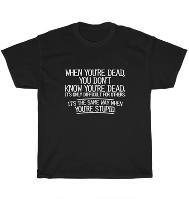 When You Are Dead You Do Not Know You Are Dead Stupid T-Shirt Funny Tee Gift New