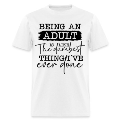 Being An Adult Is Like The Dumbest Thing I've Ever Done T-Shirt