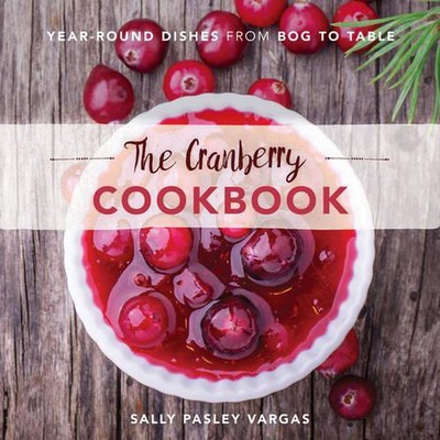 The Cranberry Cookbook: Year-Round Dishes From Bog to Table by Sally Pasley Varg