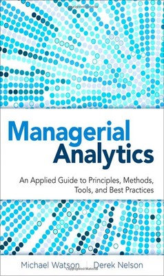 Managerial Analytics: An Applied Guide to Principles, Methods, Tools, and Be...