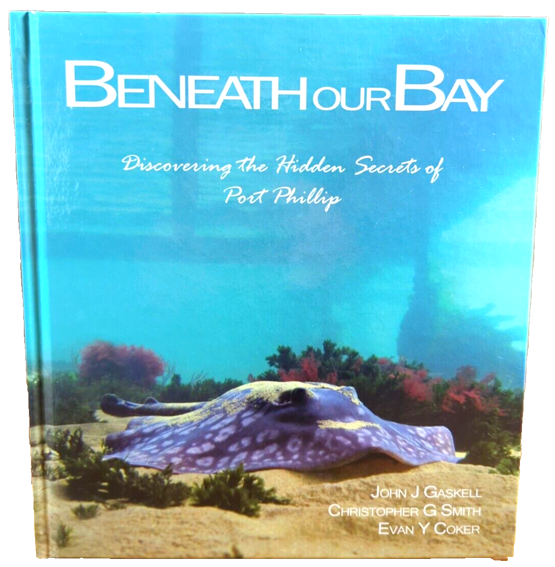 Beneath Our Bay: Discovering the Hidden Secrets of Port Phillip by Evan Y Coker, Christopher G Smith, John J Gaskell
