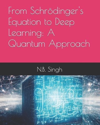 From Schrdinger's Equation to Deep Learning: A Quantum Approach by N.B. Singh Pa