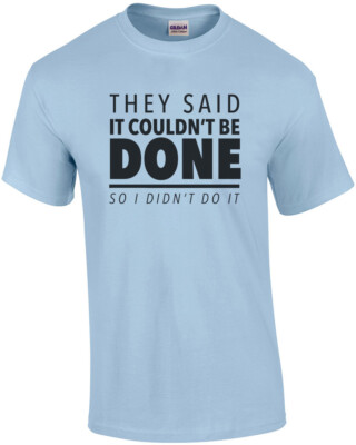 They said it couldn't be done - so I didn't do it - sarcastic t-shirt