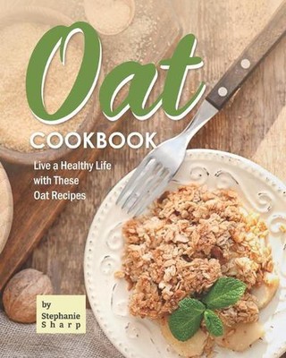 Oat Cookbook: Live a Healthy Life with These Oat Recipes by Stephanie Sharp (Eng