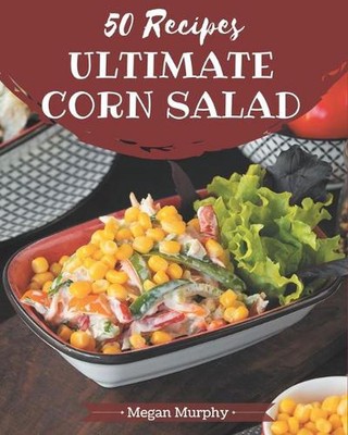 50 Ultimate Corn Salad Recipes: From The Corn Salad Cookbook To The Table by Meg