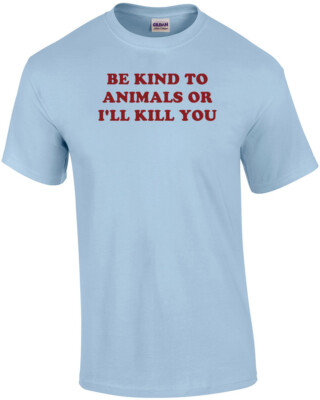 BE KIND TO ANIMALS OR I'LL KILL YOU Shirt