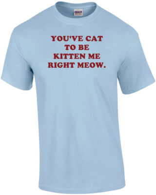 YOU'VE CAT TO BE KITTEN ME RIGHT MEOW. Shirt