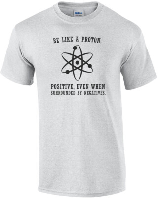 Be like a proton. Positive, even when surrounded by negatives. Funny T-Shirt
