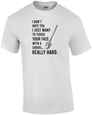 I don't hate you. I just want to touch your face with a shovel... really hard...