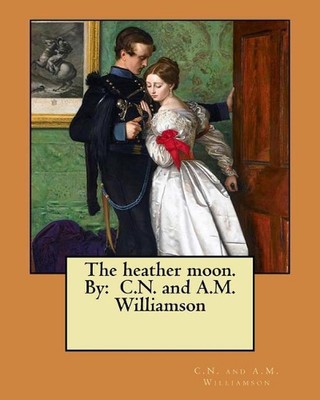 The heather moon. By: C.N. and A.M. Williamson by C.N. and A.M. Williamson (Engl