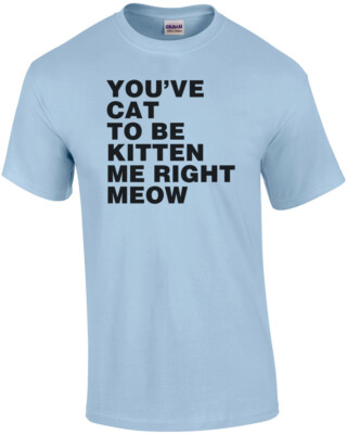 You've Cat To Be Kitten Me Right Meow Shirt