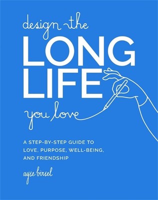 Design the Long Life You Love: A Step-by-Step Guide to Love, Purpose, Well-Being