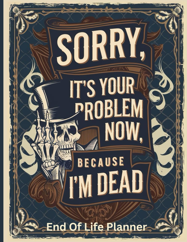 Sorry, It’S Your Problem Now, Because I'M Dead: End of Life Planner a Clear and