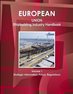 EU Shipbuilding Industry Handbook Volume 1 Strategic Information, Policy, Regula
