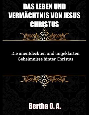Das Leben und Vermchtnis Jesu Christi: Die unentdeckten und ungekl?rten Geheimni