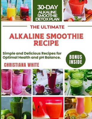 The Ultimate Alkaline Smoothie Recipe: Simple and Delicious Recipes for Optimal 