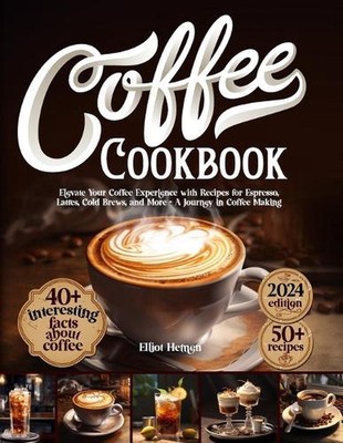 Coffee Cookbook: Elevate Your Coffee Experience with Recipes for Espresso, Latte