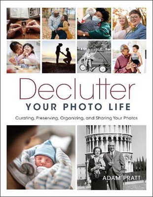 Declutter Your Photo Life: Curating, Preserving, Organizing, and Sharing Your Ph