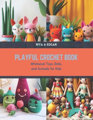 Playful Crochet Book: Whimsical Toys, Dolls, and Animals for Kids by Riya A. Edg