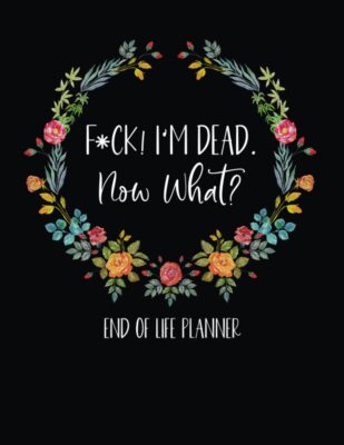 Fuck I'm Dead, End Of Life Planner, I'm Dead Now What When I'm Gone Workbook