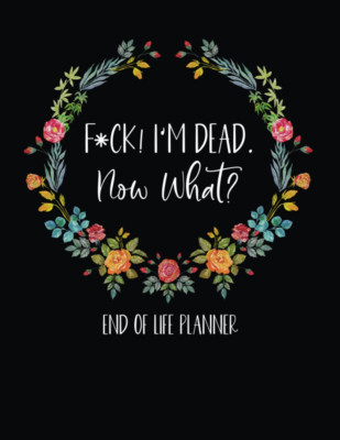 Fuck I'm Dead, End Of Life Planner, I'm Dead Now What When I'm Gone Workbook