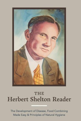 The Herbert Shelton Reader: The Development of Disease, Food Combining Made E...