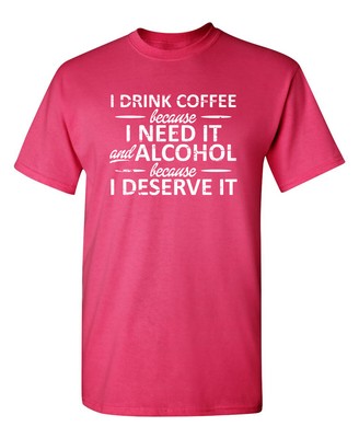 I Drink Coffee Because I Need It and Alcohol Because I Deserve It Funny T Shirt