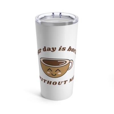 Your day is boring with out Me Tumbler 20oz