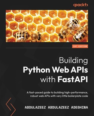 Building Python Web APIs with FastAPI: A fast-paced guide to building high-perfo