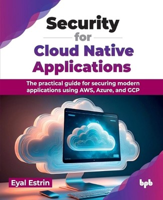 Security for Cloud Native Applications: The practical guide for securing modern 