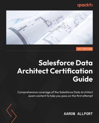 Salesforce Data Architect Certification Guide: Comprehensive coverage of the Sal