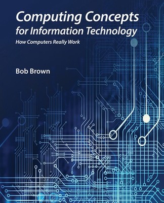 Computing Concepts for Information Technology: How computers really work by Bob 