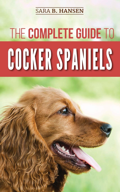 The Complete Guide to Cocker Spaniels: Locating, Selecting, Feeding, Grooming, and Loving Your New Cocker Spaniel Puppy