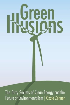 Green Illusions: The Dirty Secrets of Clean Energy and the Future of Environ...