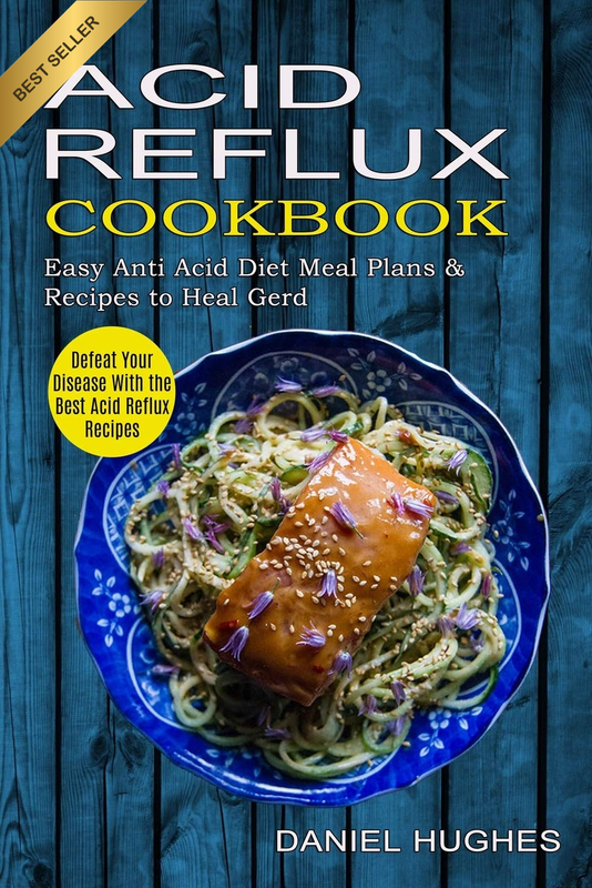 Acid Reflux Cookbook: Defeat Your Disease with the Best Acid Reflux Recipes (Eas