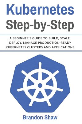 Kubernetes Step-by-Step: A beginner's Guide to Build, Scale, Deploy, Manage Prod