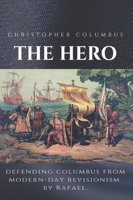 Christopher Columbus The Hero: Defending Columbus From Modern Day Revisionis...