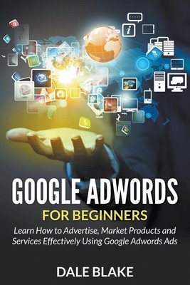 Google Adwords For Beginners: Learn How to Advertise, Market Products and Servic