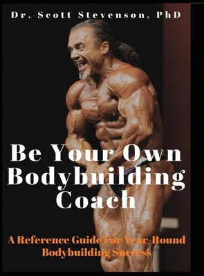 Be Your Own Bodybuilding Coach: A Reference Guide For Year-Round Bodybuilding S