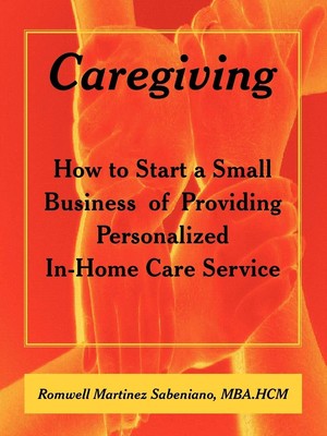 Caregiving: How to Start a Small Business of Providing Personalized In-Home ...