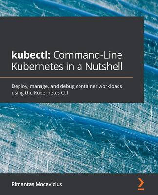 kubectl Command-Line Kubernetes in a Nutshell: Deploy, manage, and debug con...