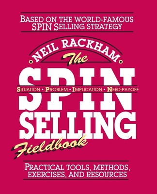 The SPIN Selling Fieldbook: Practical Tools, Methods, Exercises, and Resourc...