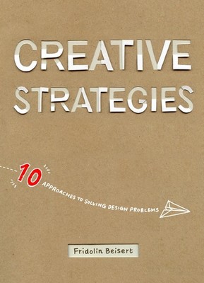 Creative Strategies: 10 Approaches to Solving Design Problems by Fridolin Beiser